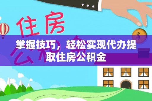 新界掌握技巧，轻松实现代办提取住房公积金