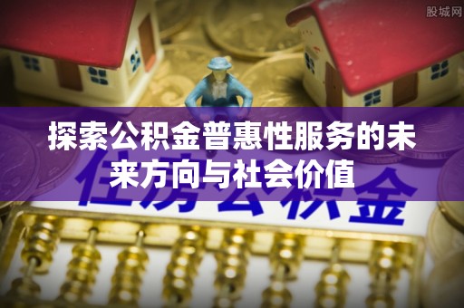 新界探索公积金普惠性服务的未来方向与社会价值