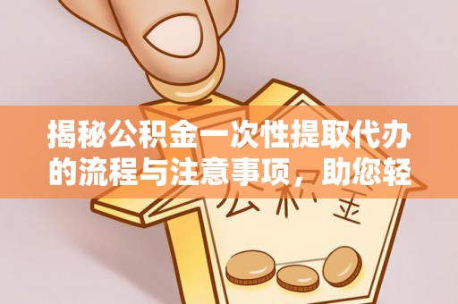 新界揭秘公积金一次性提取代办的流程与注意事项，助您轻松搞定财务规划