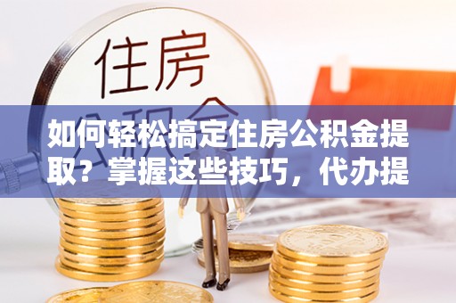 新界如何轻松搞定住房公积金提取？掌握这些技巧，代办提取住房公积金不再难