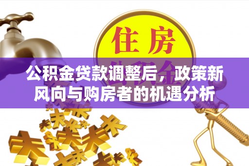 新界公积金贷款调整后，政策新风向与购房者的机遇分析