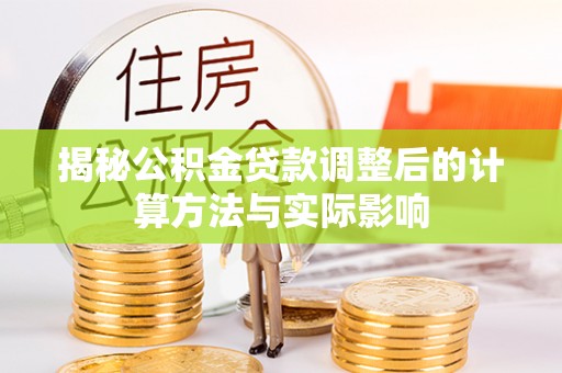 新界揭秘公积金贷款调整后的计算方法与实际影响