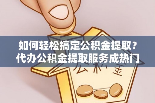 新界如何轻松搞定公积金提取？代办公积金提取服务成热门选择