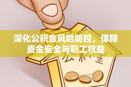 新界深化公积金风险防控，保障资金安全与职工权益