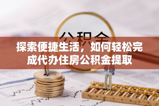 新界探索便捷生活，如何轻松完成代办住房公积金提取