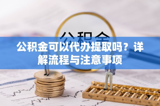 新界公积金可以代办提取吗？详解流程与注意事项