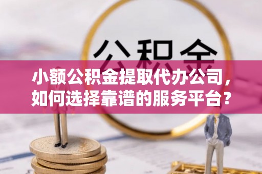 新界小额公积金提取代办公司，如何选择靠谱的服务平台？