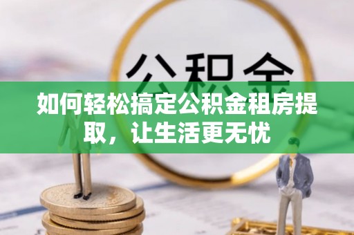 新界如何轻松搞定公积金租房提取，让生活更无忧