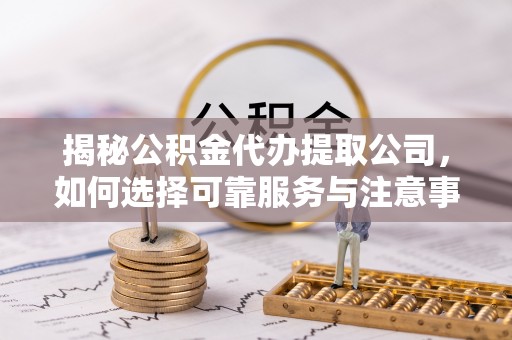 新界揭秘公积金代办提取公司，如何选择可靠服务与注意事项