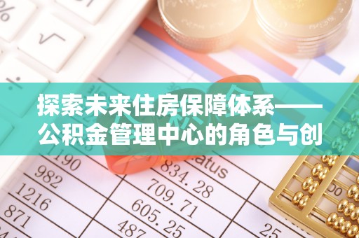 新界探索未来住房保障体系——公积金管理中心的角色与创新