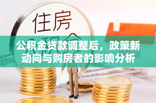 新界公积金贷款调整后，政策新动向与购房者的影响分析