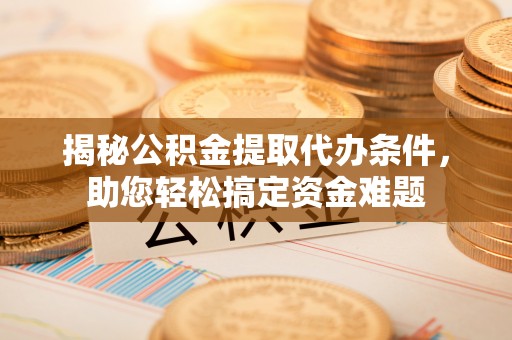 新界揭秘公积金提取代办条件，助您轻松搞定资金难题