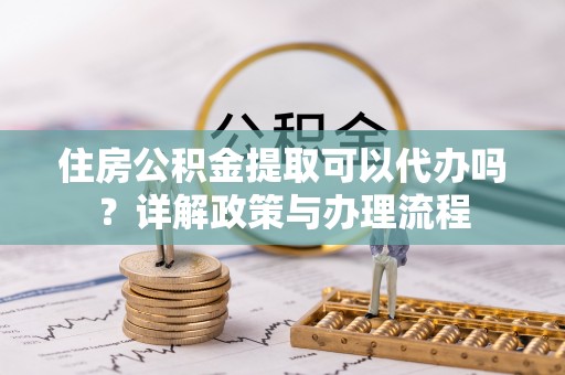 新界住房公积金提取可以代办吗？详解政策与办理流程