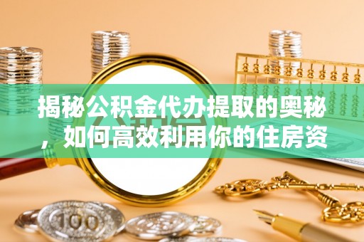 新界揭秘公积金代办提取的奥秘，如何高效利用你的住房资金