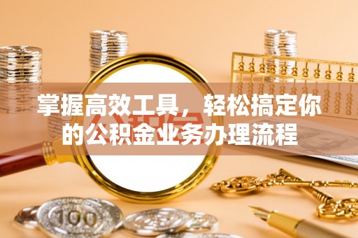 新界掌握高效工具，轻松搞定你的公积金业务办理流程