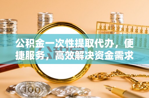新界公积金一次性提取代办，便捷服务，高效解决资金需求