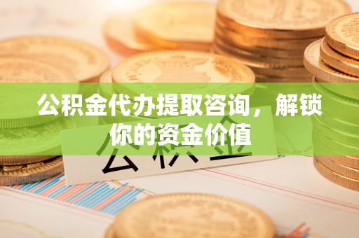 新界公积金代办提取咨询，解锁你的资金价值