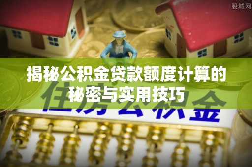新界揭秘公积金贷款额度计算的秘密与实用技巧