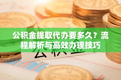 新界公积金提取代办要多久？流程解析与高效办理技巧