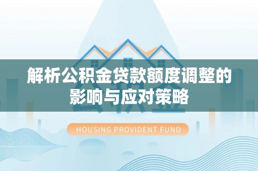 新界解析公积金贷款额度调整的影响与应对策略