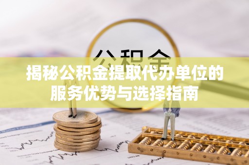 新界揭秘公积金提取代办单位的服务优势与选择指南