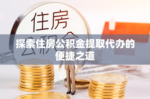 新界探索住房公积金提取代办的便捷之道