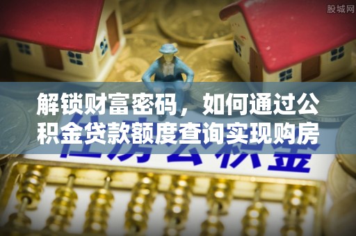 新界解锁财富密码，如何通过公积金贷款额度查询实现购房梦想