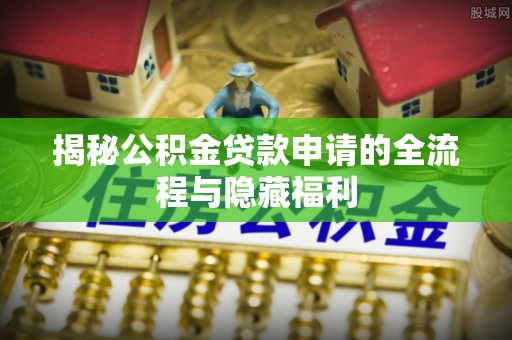 新界揭秘公积金贷款申请的全流程与隐藏福利