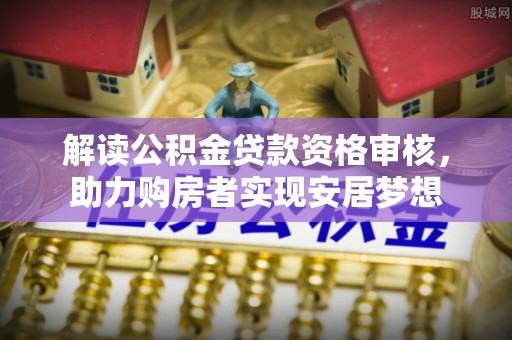 新界解读公积金贷款资格审核，助力购房者实现安居梦想