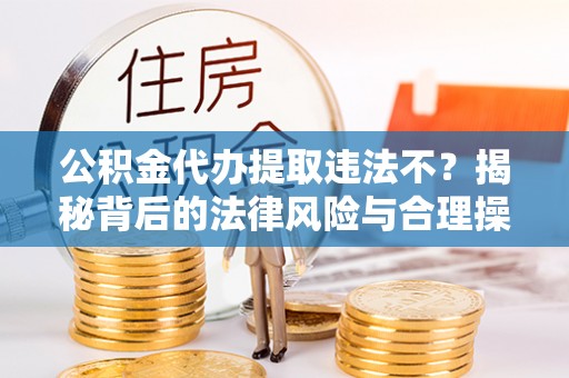 新界公积金代办提取违法不？揭秘背后的法律风险与合理操作