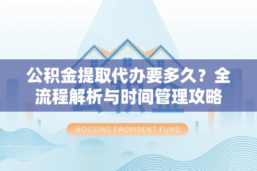 新界公积金提取代办要多久？全流程解析与时间管理攻略