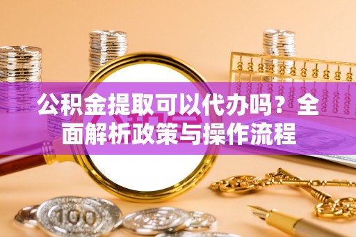 新界公积金提取可以代办吗？全面解析政策与操作流程
