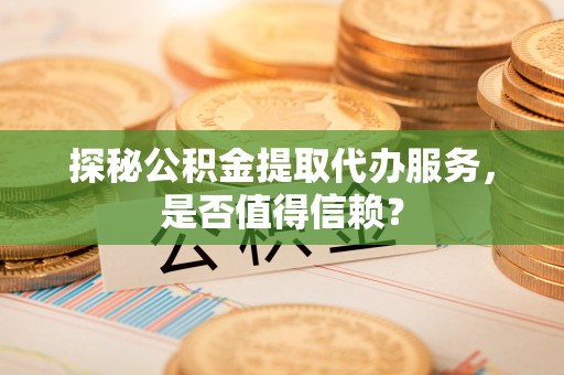 新界探秘公积金提取代办服务，是否值得信赖？