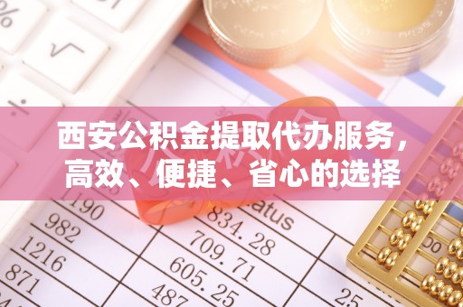 新界西安公积金提取代办服务，高效、便捷、省心的选择