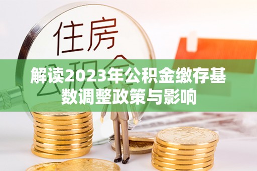 新界解读2023年公积金缴存基数调整政策与影响