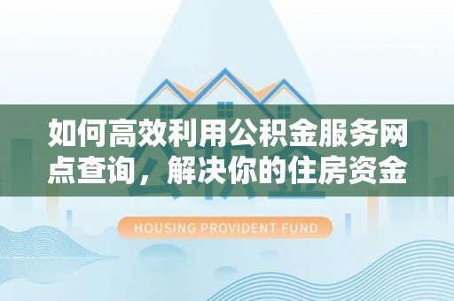 新界如何高效利用公积金服务网点查询，解决你的住房资金难题