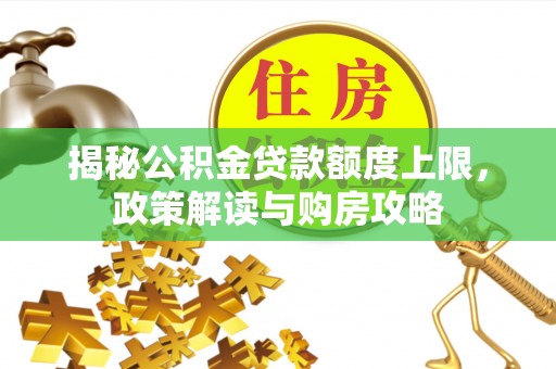 新界揭秘公积金贷款额度上限，政策解读与购房攻略