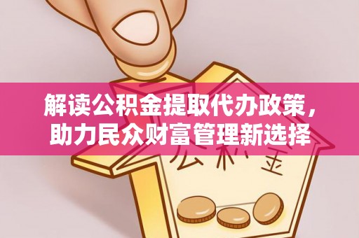 新界解读公积金提取代办政策，助力民众财富管理新选择