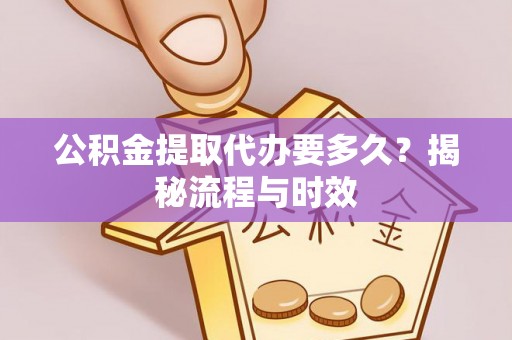 新界公积金提取代办要多久？揭秘流程与时效