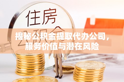 新界揭秘公积金提取代办公司，服务价值与潜在风险