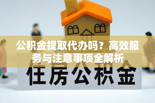 新界公积金提取代办吗？高效服务与注意事项全解析