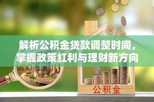 新界解析公积金贷款调整时间，掌握政策红利与理财新方向