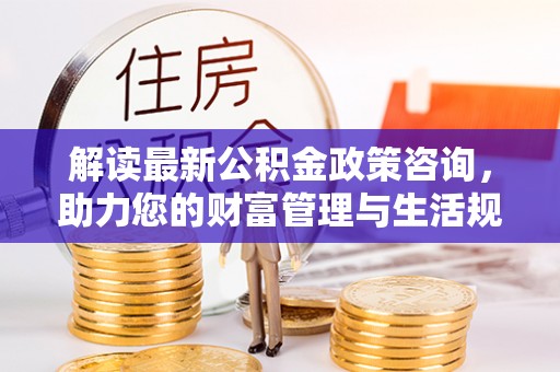 新界解读最新公积金政策咨询，助力您的财富管理与生活规划