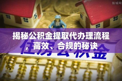 新界揭秘公积金提取代办理流程，高效、合规的秘诀