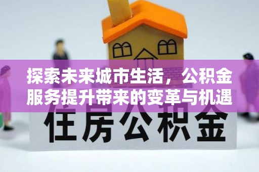 新界探索未来城市生活，公积金服务提升带来的变革与机遇