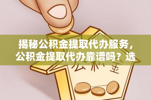 新界揭秘公积金提取代办服务，公积金提取代办靠谱吗？选择需谨慎