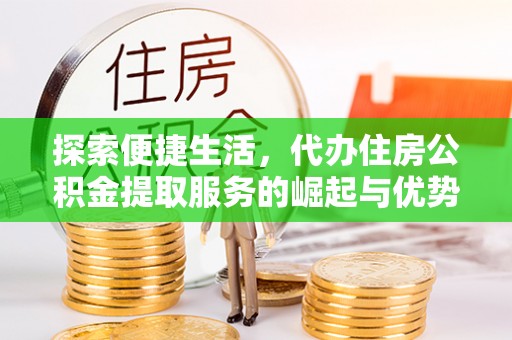 新界探索便捷生活，代办住房公积金提取服务的崛起与优势