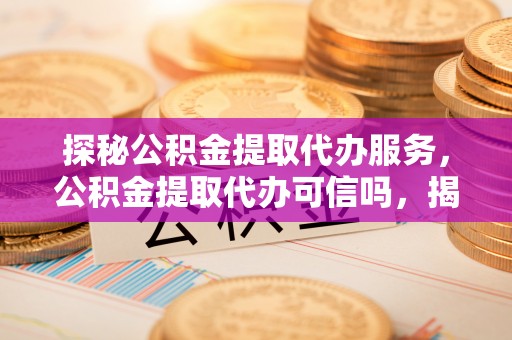 新界探秘公积金提取代办服务，公积金提取代办可信吗，揭秘真相与选择指南