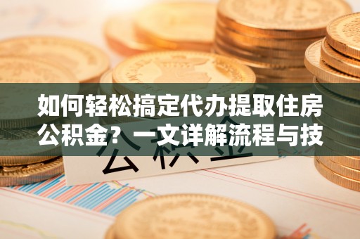 新界如何轻松搞定代办提取住房公积金？一文详解流程与技巧