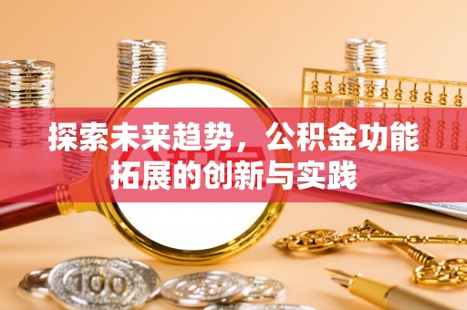 新界探索未来趋势，公积金功能拓展的创新与实践